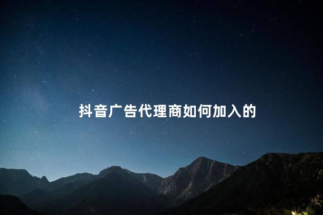 抖音广告代理商如何加入的