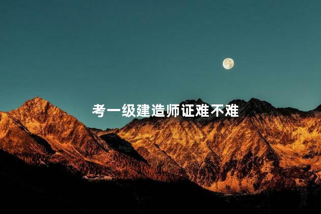 考一级建造师证难不难