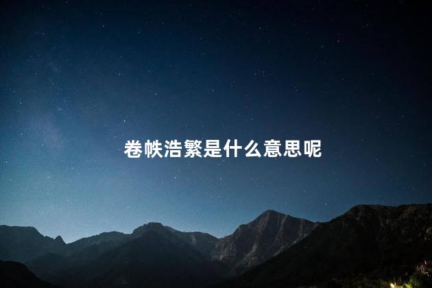 卷帙浩繁是什么意思呢