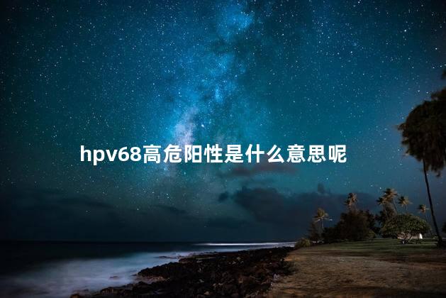 hpv68高危阳性是什么意思呢