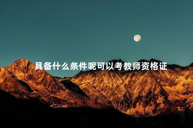 具备什么条件呢可以考教师资格证