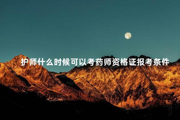 护师什么时候可以考药师资格证报考条件呢