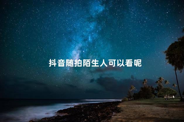 抖音随拍陌生人可以看呢