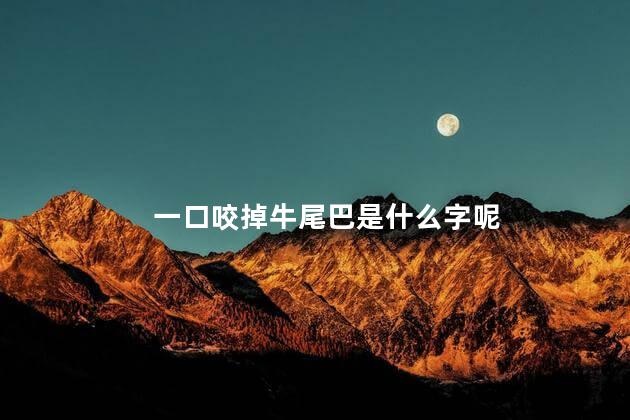 一口咬掉牛尾巴是什么字呢