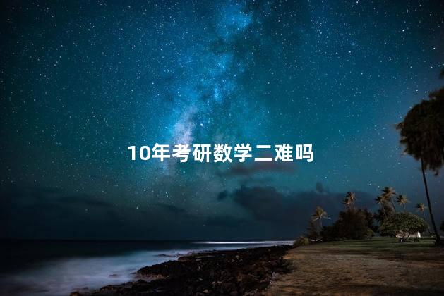 10年考研数学二难吗，10年考研数学二难易程度