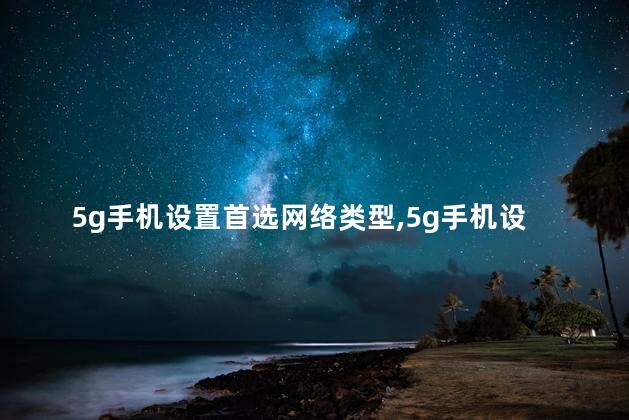 5g手机设置首选网络类型,5g手机设置首选网络类型哪个最快