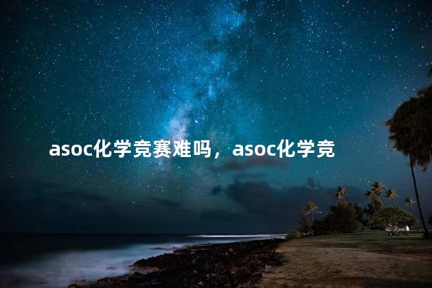 asoc化学竞赛难吗，asoc化学竞赛难度大吗