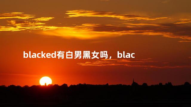 blacked有白男黑女吗，blacked有没有白男黑女