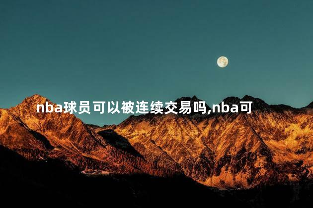 nba球员可以被连续交易吗,nba可以交易伤员吗