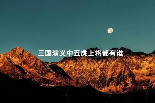 三国演义中五虎上将都有谁，三国演义中五虎上将分别是谁