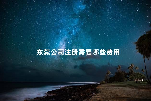 东莞公司注册需要哪些费用 东莞公司的注册条件