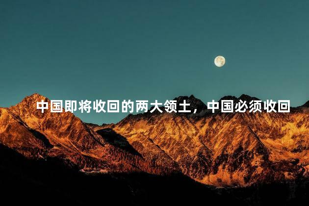 中国即将收回的两大领土，中国必须收回的20个领土