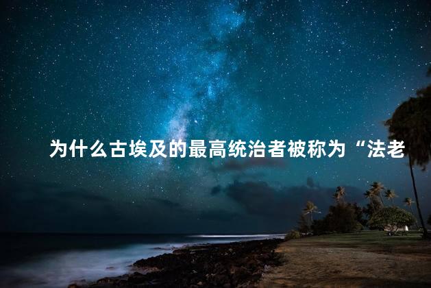 为什么古埃及的最高统治者被称为“法老”，现在埃及最高统治者叫什么