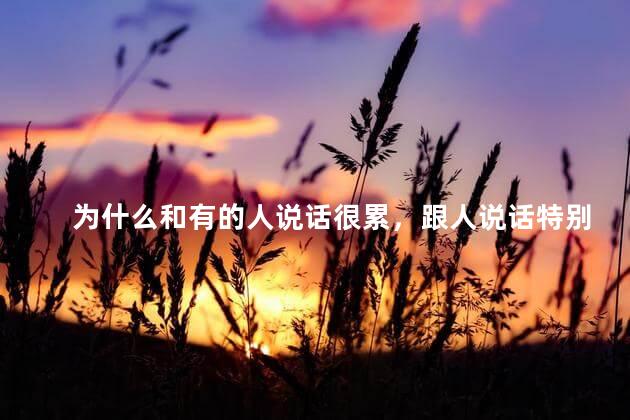 为什么和有的人说话很累，跟人说话特别累的原因