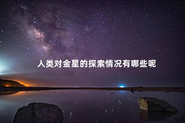 人类对金星的探索情况有哪些呢，人类对金星的探索历史