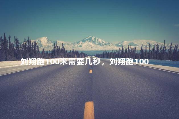 刘翔跑100米需要几秒，刘翔跑100米要多久