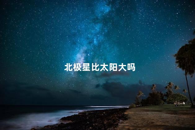 北极星比太阳大吗，北极星大小与太阳相比