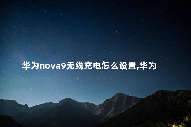 华为nova9无线充电怎么设置,华为nova8pro无线充电怎么开启