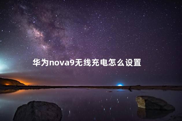 华为nova9无线充电怎么设置,华为nova8pro无线充电怎么开启