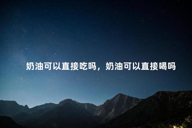 奶油可以直接吃吗，奶油可以直接喝吗