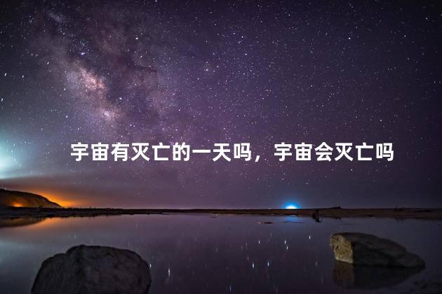 宇宙有灭亡的一天吗，宇宙会灭亡吗