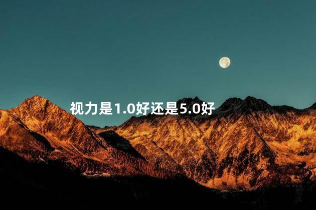 视力是1.0好还是5.0好，视力是越高越好还是越低越好